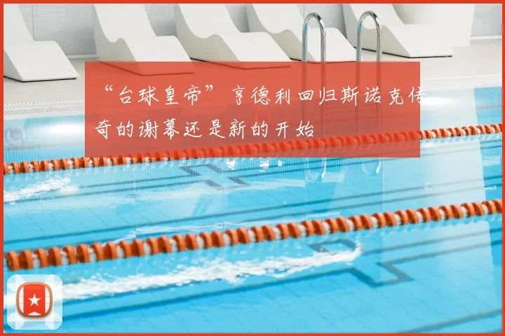 “台球皇帝”亨德利回归斯诺克传奇的谢幕还是新的开始