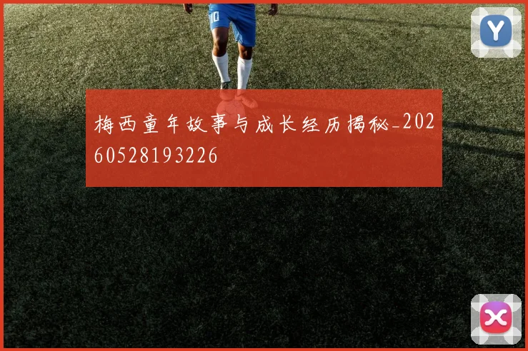梅西童年故事与成长经历揭秘_20260528193226