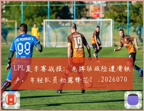 LPL夏季赛战报:老牌劲旅险遭滑铁卢,年轻队员初露锋芒!_20260701214713