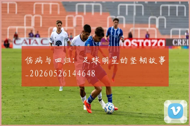 伤病与回归:足球明星的坚韧故事_20260526144648