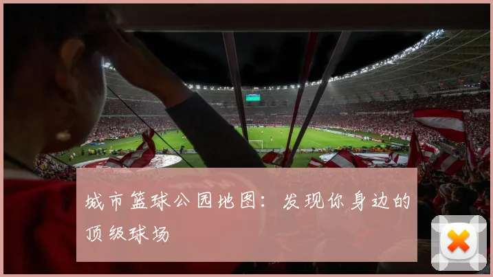 城市篮球公园地图：发现你身边的顶级球场
