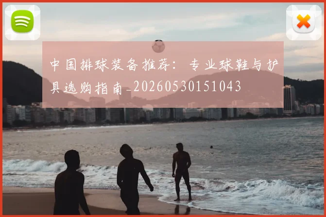 中国排球装备推荐:专业球鞋与护具选购指南_20260530151043