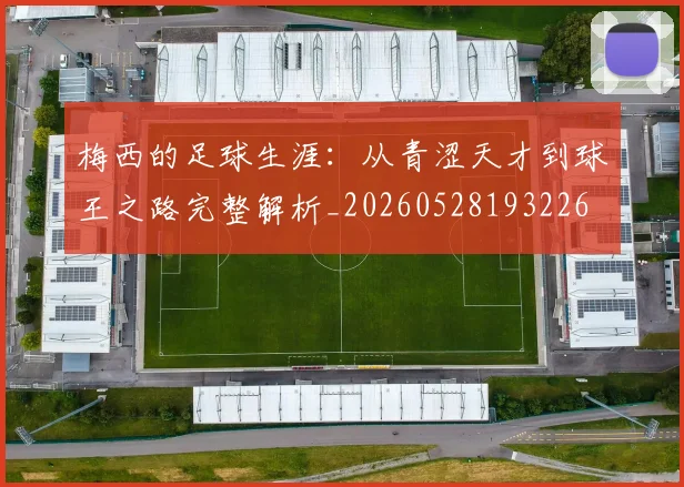梅西的足球生涯:从青涩天才到球王之路完整解析_20260528193226