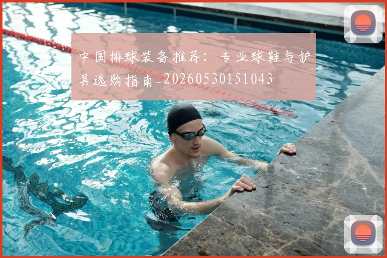 中国排球装备推荐：专业球鞋与护具选购指南_20260530151043