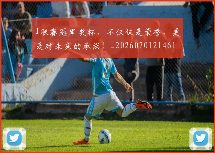 J联赛冠军奖杯,不仅仅是荣誉,更是对未来的承诺!_20260701214612