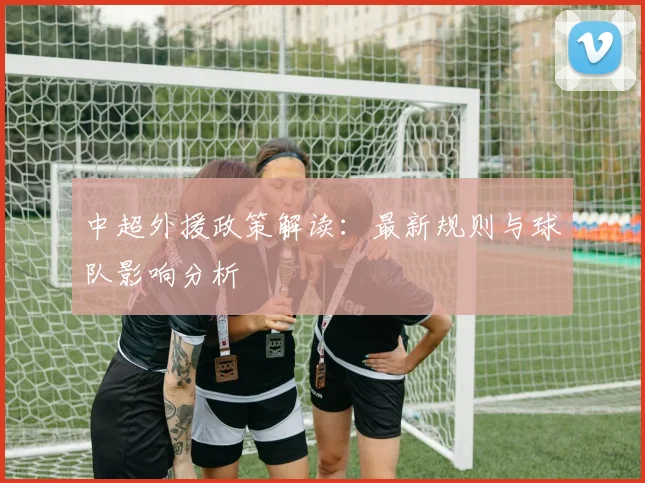 中超外援政策解读:最新规则与球队影响分析