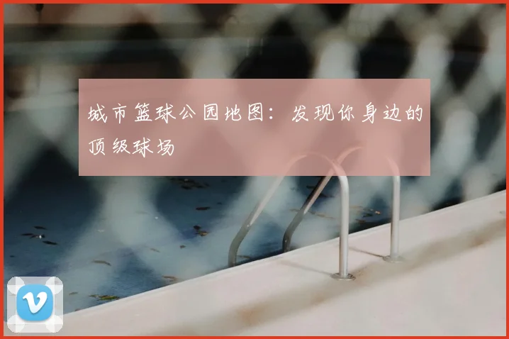 城市篮球公园地图：发现你身边的顶级球场