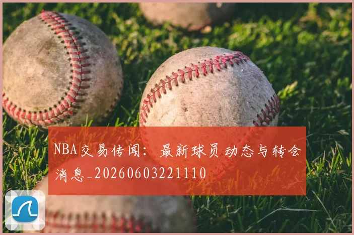 NBA交易传闻:最新球员动态与转会消息_20260603221110