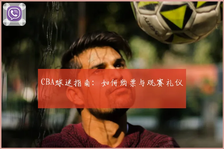 CBA球迷指南:如何购票与观赛礼仪