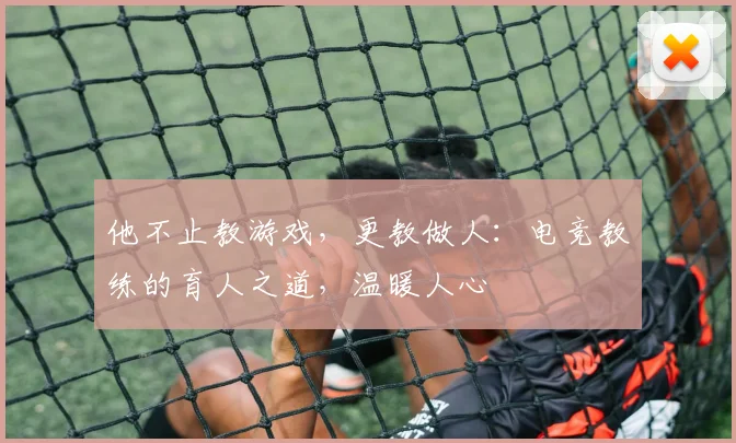 他不止教游戏,更教做人:电竞教练的育人之道,温暖人心