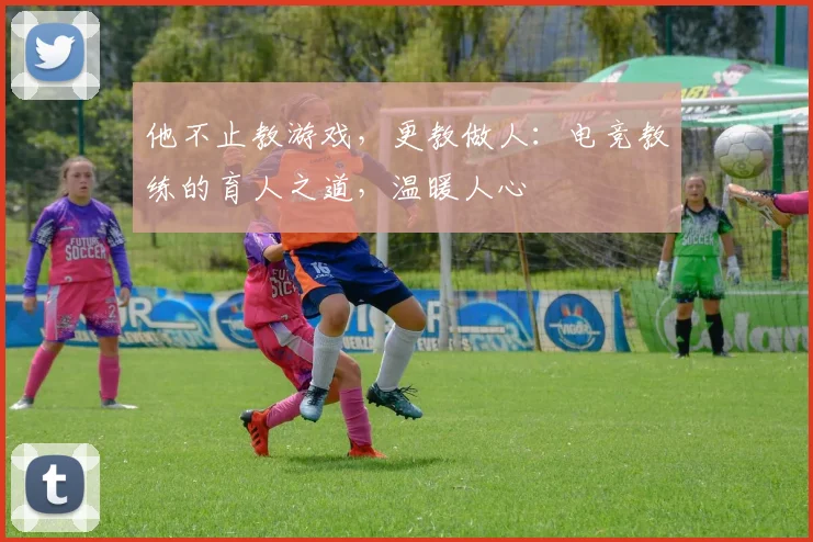他不止教游戏，更教做人：电竞教练的育人之道，温暖人心