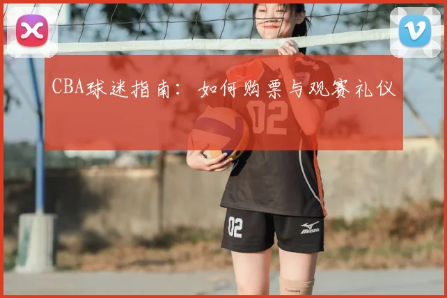 CBA球迷指南:如何购票与观赛礼仪