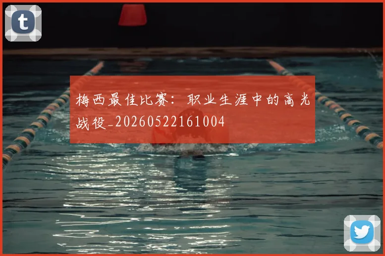 梅西最佳比赛：职业生涯中的高光战役_20260522161004