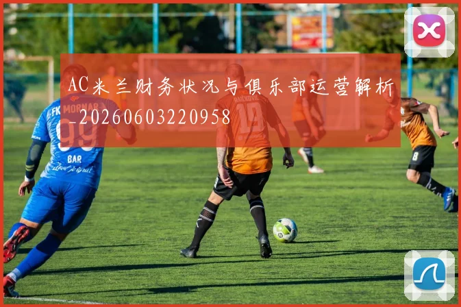 AC米兰财务状况与俱乐部运营解析_20260603220958