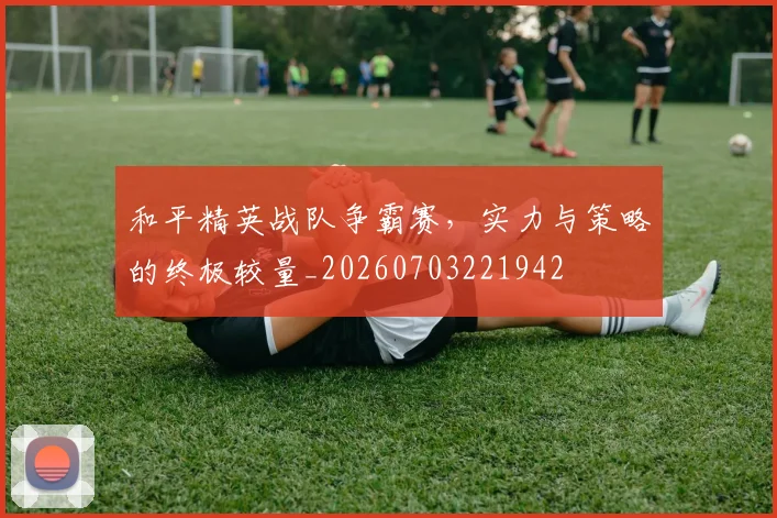 和平精英战队争霸赛,实力与策略的终极较量_20260703221942