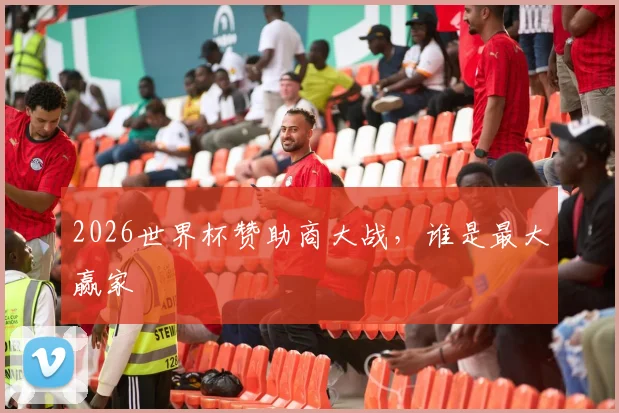 2026世界杯赞助商大战,谁是最大赢家