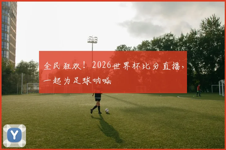 全民狂欢!2026世界杯比分直播,一起为足球呐喊