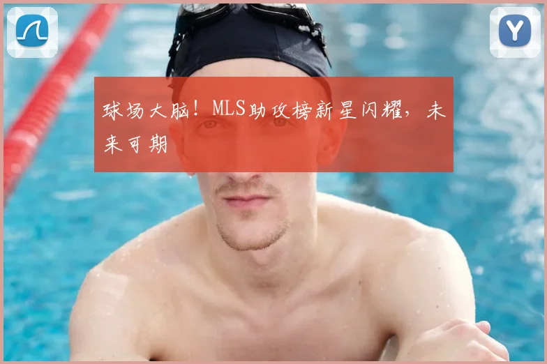 球场大脑！MLS助攻榜新星闪耀，未来可期