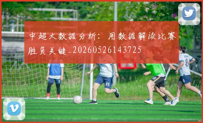 中超大数据分析:用数据解读比赛胜负关键_20260526143725