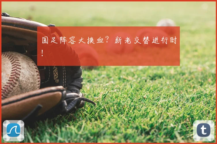 国足阵容大换血?新老交替进行时!