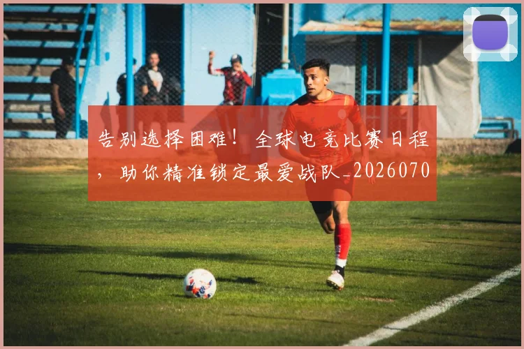 告别选择困难!全球电竞比赛日程,助你精准锁定最爱战队_20260703221811