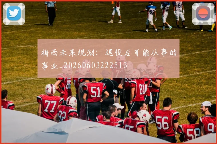 梅西未来规划：退役后可能从事的事业_20260603222513