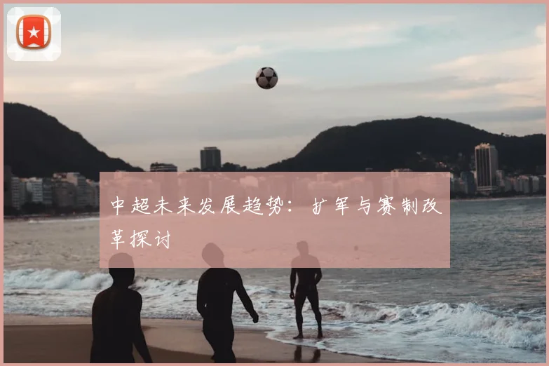 中超未来发展趋势：扩军与赛制改革探讨