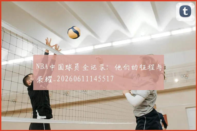 NBA中国球员全记录:他们的征程与荣耀_20260611145517