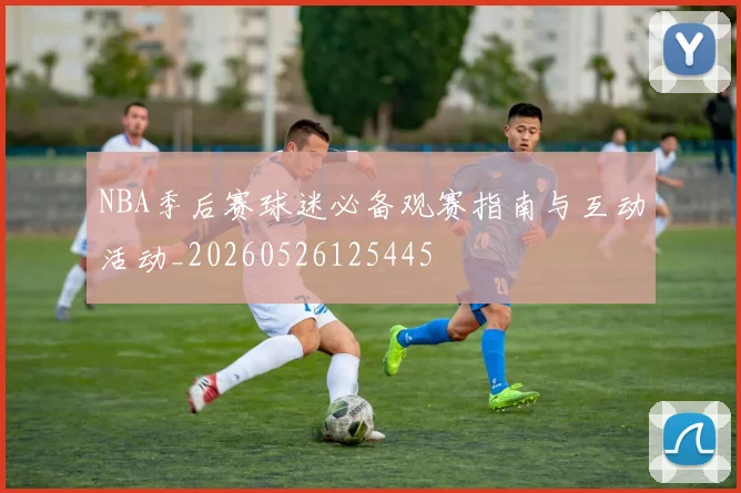NBA季后赛球迷必备观赛指南与互动活动_20260526125445