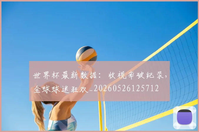 世界杯最新数据:收视率破纪录,全球球迷狂欢_20260526125712