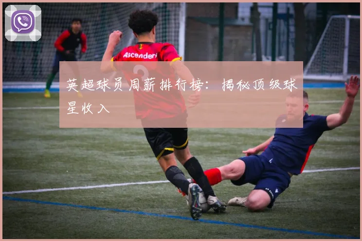 英超球员周薪排行榜:揭秘顶级球星收入
