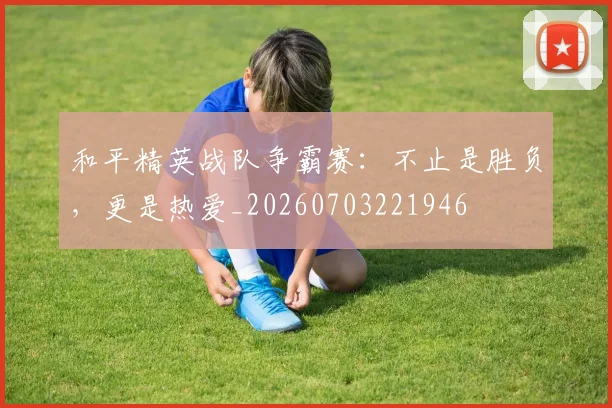 和平精英战队争霸赛:不止是胜负,更是热爱_20260703221946