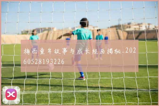 梅西童年故事与成长经历揭秘_20260528193226