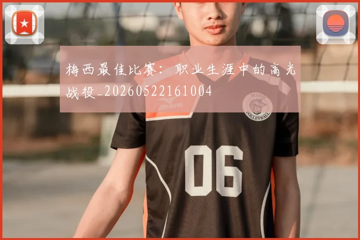 梅西最佳比赛:职业生涯中的高光战役_20260522161004