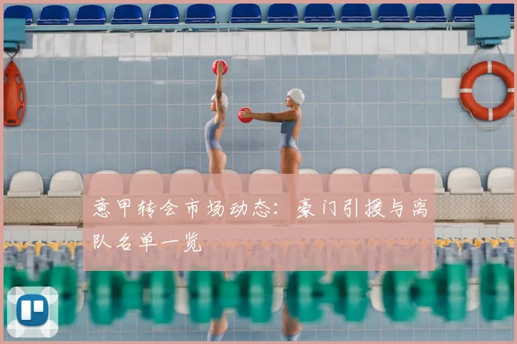 意甲转会市场动态：豪门引援与离队名单一览