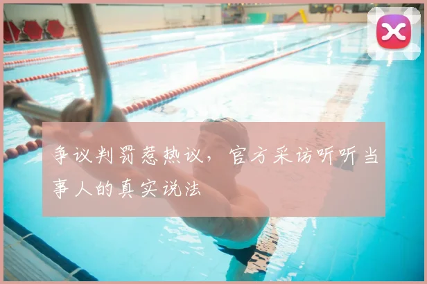 争议判罚惹热议,官方采访听听当事人的真实说法
