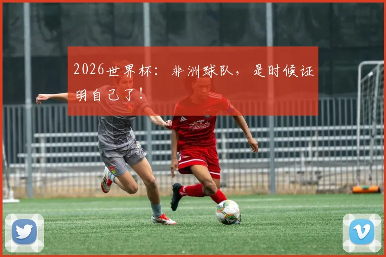 2026世界杯:非洲球队,是时候证明自己了!
