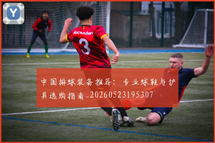 中国排球装备推荐:专业球鞋与护具选购指南_20260523195307