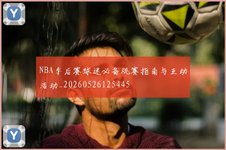 NBA季后赛球迷必备观赛指南与互动活动_20260526125445