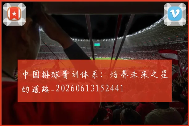中国排球青训体系：培养未来之星的道路_20260613152441