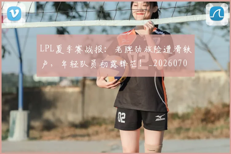LPL夏季赛战报:老牌劲旅险遭滑铁卢,年轻队员初露锋芒!_20260701214713
