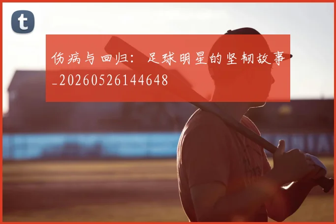 伤病与回归：足球明星的坚韧故事_20260526144648