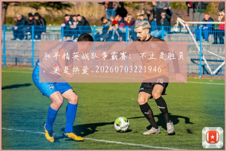 和平精英战队争霸赛:不止是胜负,更是热爱_20260703221946