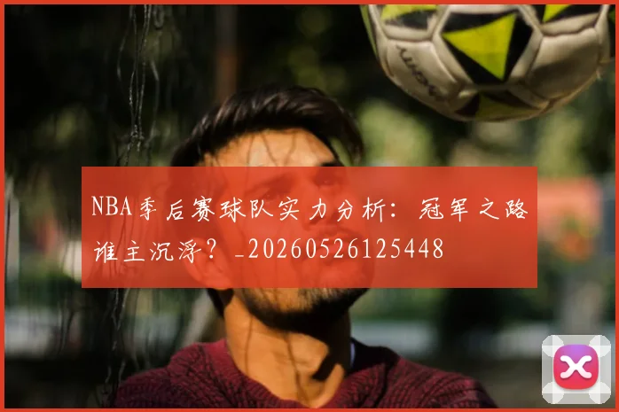 NBA季后赛球队实力分析:冠军之路谁主沉浮?_20260526125448