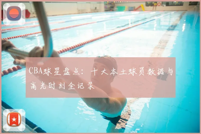 CBA球星盘点:十大本土球员数据与高光时刻全记录