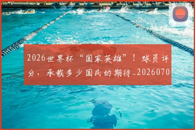 2026世界杯“国家英雄”!球员评分,承载多少国民的期待_20260701204716