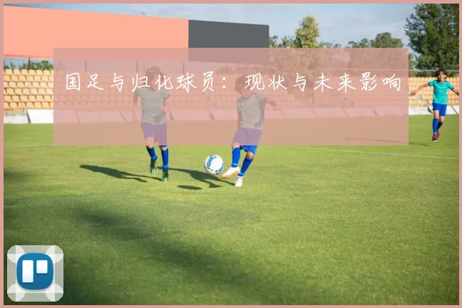 国足与归化球员:现状与未来影响
