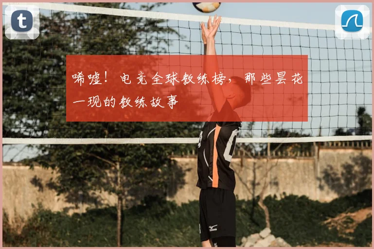 唏嘘！电竞全球教练榜，那些昙花一现的教练故事