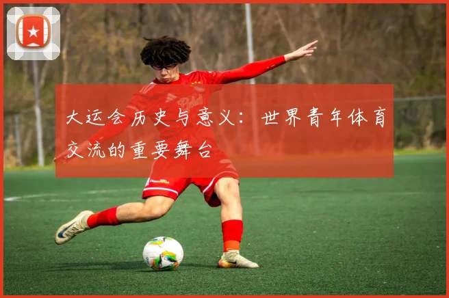 大运会历史与意义：世界青年体育交流的重要舞台