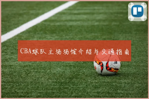 CBA球队主场场馆介绍与交通指南